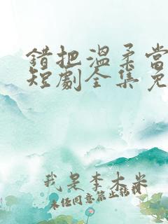 错把温柔当情深短剧全集免费观看