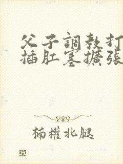 父子调教打屁眼插肛塞扩张