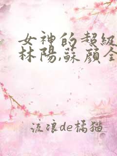 女神的超级赘婿林阳,苏颜全文免费阅