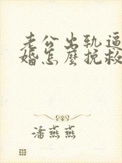 老公出轨逼我离婚怎么挽救