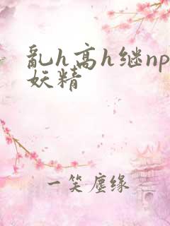 乱h高h继np妖精