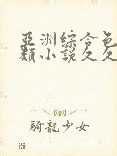 亚洲综合色区另类小说久久久