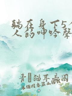 躺在身下5个女人的呻吟声