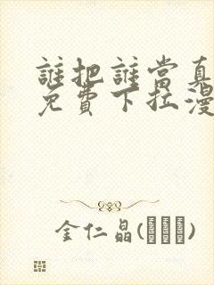 谁把谁当真漫画免费下拉漫画