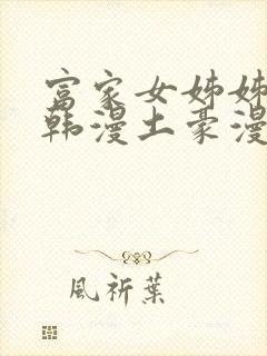 富家女姊姊漫画韩漫土豪漫画无删减