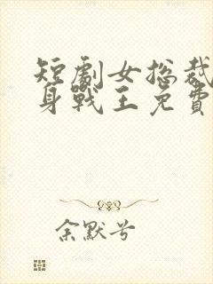 短剧女总裁的贴身战王免费观看