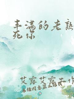 丰满的老熟女爽死你