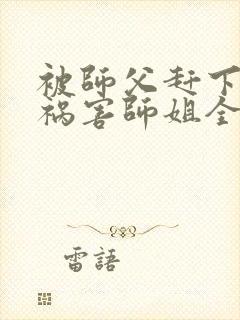 被师父赶下山去祸害师姐全本下载txt