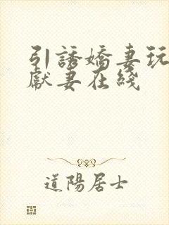 引诱娇妻玩绿帽献妻在线