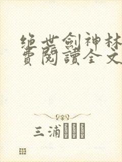 绝世剑神林辰免费阅读全文无弹窗