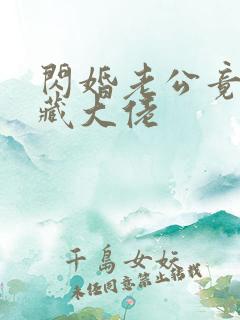闪婚老公竟是隐藏大佬