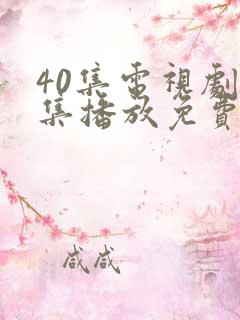 40集电视剧全集播放免费观看软件