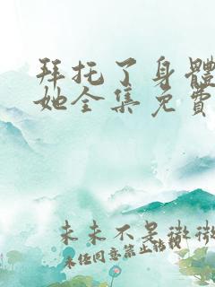 拜托了身体里的她全集免费播放