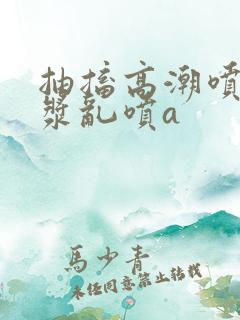 抽搐高潮喷水白浆乱喷a
