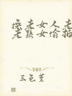 操老女人老妇女老熟女偷拍