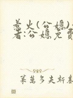 惹火(公媳)作者:公媳免费阅读