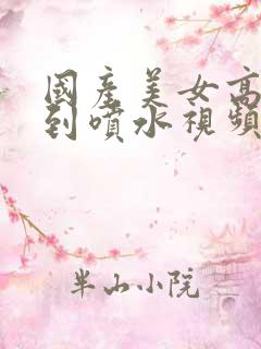 国产美女高潮爽到喷水视频