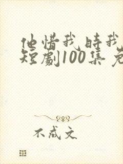 他惜我时我别离短剧100集免费观看