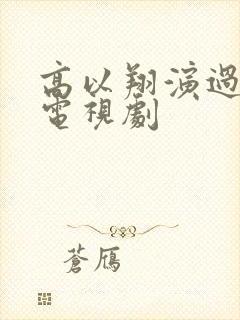 高以翔演过什么电视剧