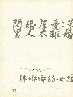 闪婚厚爱:叶家男人不离婚全部章节免费阅读