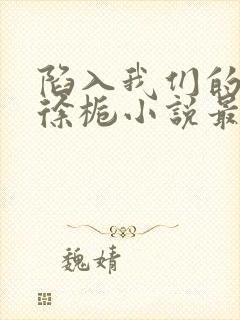 陷入我们的热恋徐栀小说最新篇章