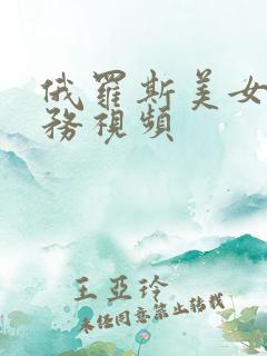 俄罗斯美女性服务视频