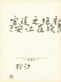 官道之绝对权力?安江在线阅读免费