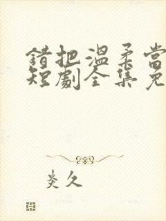 错把温柔当情深短剧全集免费看