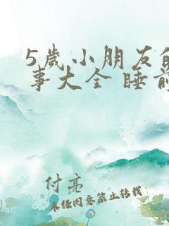 5岁小朋友的故事大全 睡前故事