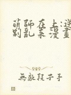 萌师在上:逆徒别乱来漫画免费