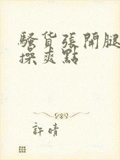 骚货张开腿让我操爽点