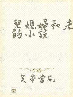 儿媳妇和老公公的小说