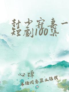封少宠妻一百式短剧100集