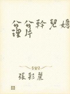 公公干儿媳妇伦理片