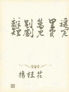 离别万里遥无期短剧免费完整版