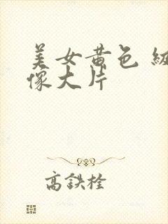 美女黄色 级录像大片