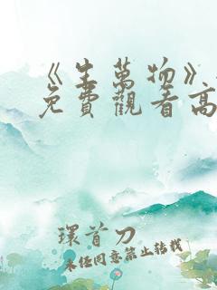 《生万物》全集免费观看高清