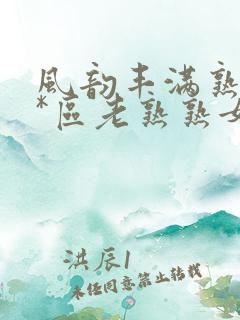 风韵丰满熟妇**区老熟熟女