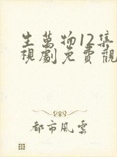 生万物12集电视剧免费观看全集完整版