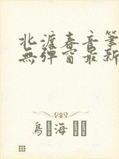 北渡春音笔趣阁无弹窗最新章节