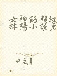女神的超级赘婿林阳小说免费阅读