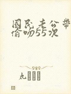 国民老公带回家偷吻55次