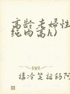高龄老妇性事(纯肉高h)