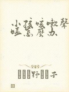 小孩咳嗽声音沙哑怎么办