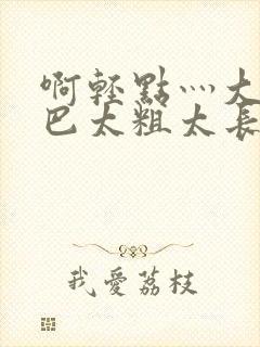 啊轻点灬大ji巴太粗太长了轻