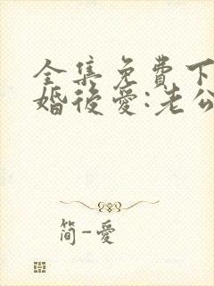 全集免费下载先婚后爱:老公很凶猛