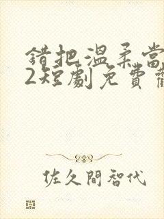 错把温柔当情深2短剧免费观看