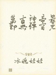 万古神帝最新章节无弹窗免费阅读