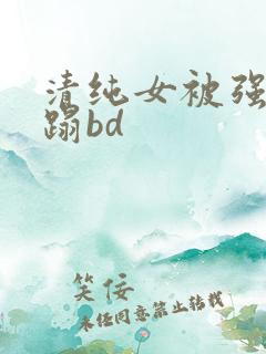 清纯女被强行糟蹋bd