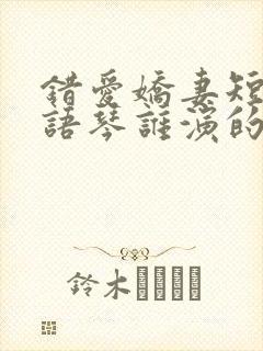 错爱娇妻短剧汪语琴谁演的